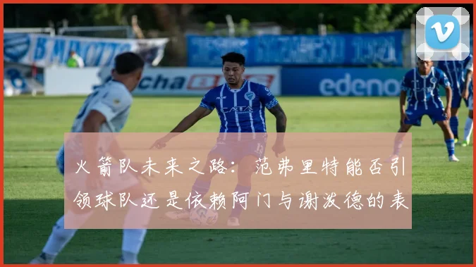 火箭队未来之路：范弗里特能否引领球队还是依赖阿门与谢泼德的表现