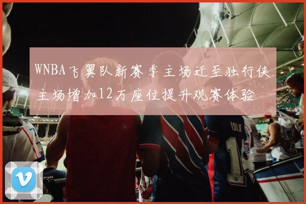 WNBA飞翼队新赛季主场迁至独行侠主场增加12万座位提升观赛体验