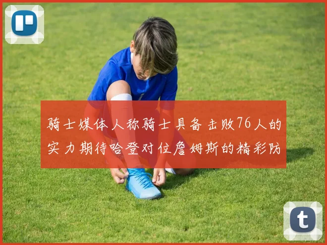骑士媒体人称骑士具备击败76人的实力期待哈登对位詹姆斯的精彩防守表现