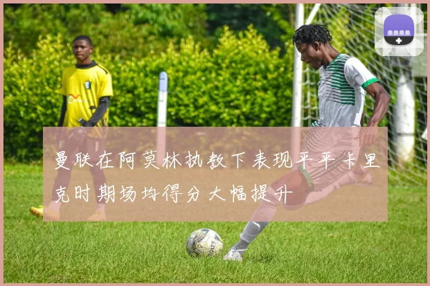 曼联在阿莫林执教下表现平平卡里克时期场均得分大幅提升