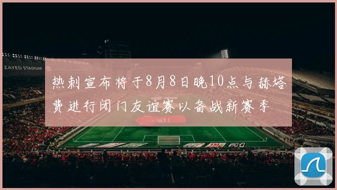 热刺宣布将于8月8日晚10点与赫塔费进行闭门友谊赛以备战新赛季