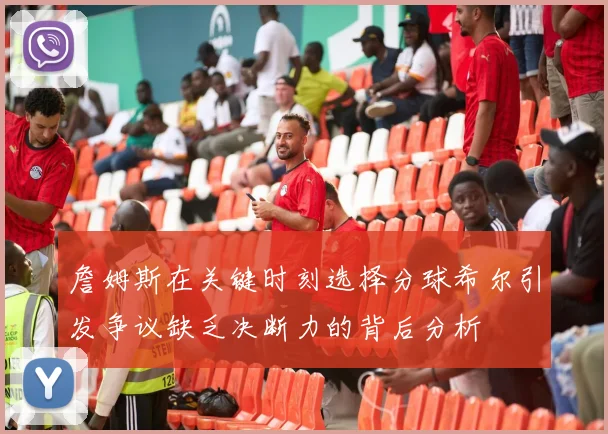 詹姆斯在关键时刻选择分球希尔引发争议缺乏决断力的背后分析