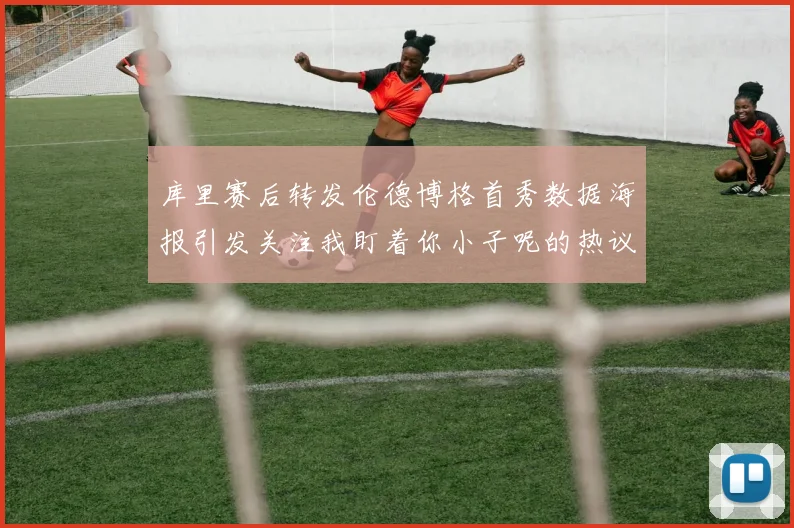 库里赛后转发伦德博格首秀数据海报引发关注我盯着你小子呢的热议