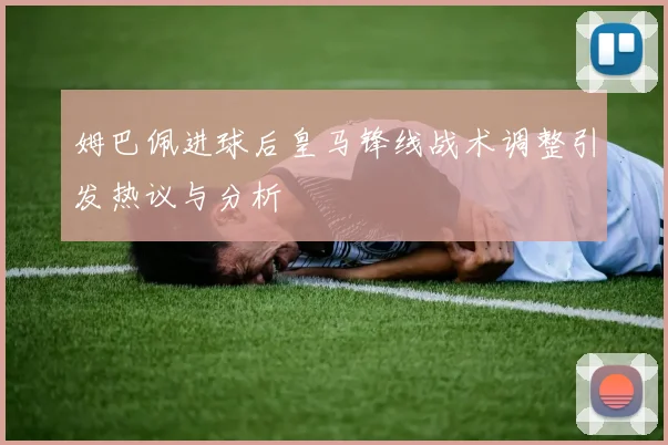 姆巴佩进球后皇马锋线战术调整引发热议与分析
