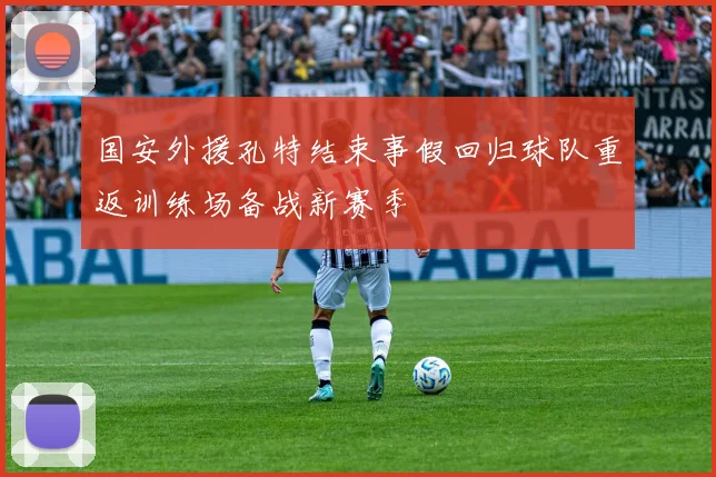 国安外援孔特结束事假回归球队重返训练场备战新赛季