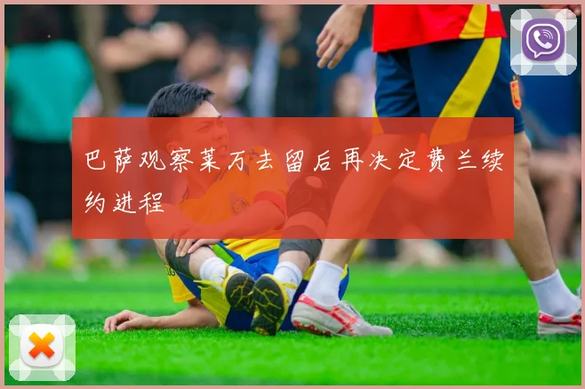 巴萨观察莱万去留后再决定费兰续约进程