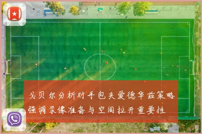 戈贝尔分析对手包夹爱德华兹策略强调录像准备与空间拉开重要性