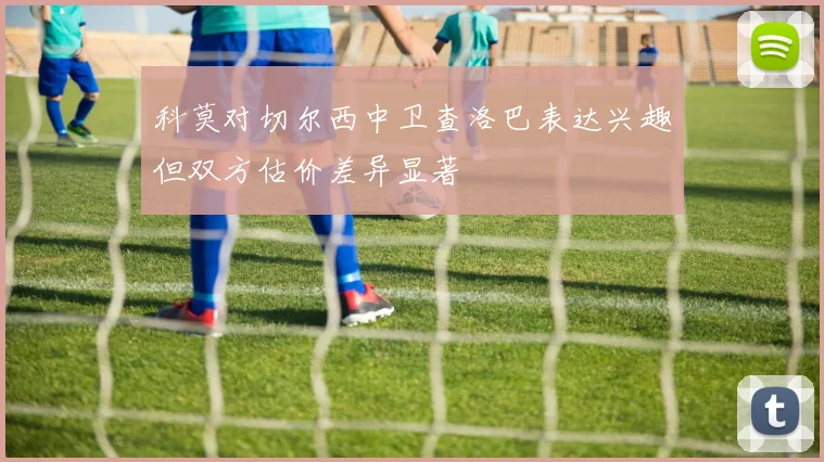 科莫对切尔西中卫查洛巴表达兴趣但双方估价差异显著