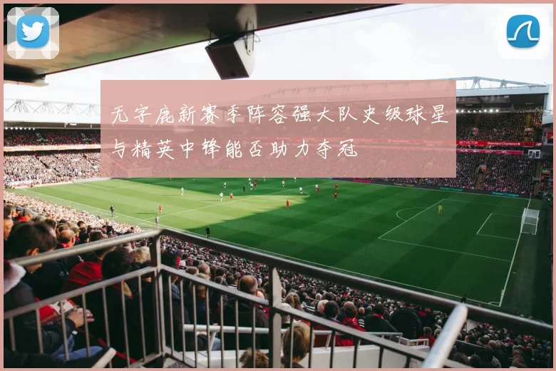 无字鹿新赛季阵容强大队史级球星与精英中锋能否助力夺冠