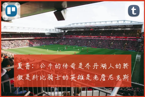 夏普：公牛的传奇是乔丹湖人的骄傲是科比骑士的英雄是老詹尼克斯的希望是布伦森