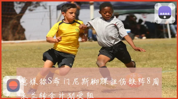 意媒称S希门尼斯脚踝扭伤缺阵8周米兰转会计划受阻