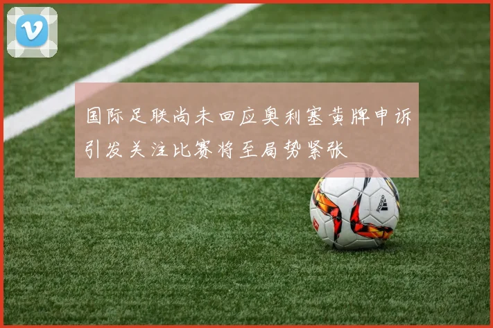 国际足联尚未回应奥利塞黄牌申诉引发关注比赛将至局势紧张