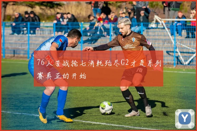 76人苦战抢七消耗殆尽G2才是系列赛真正的开始