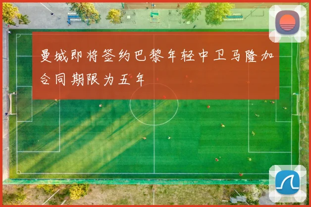 曼城即将签约巴黎年轻中卫马隆加合同期限为五年