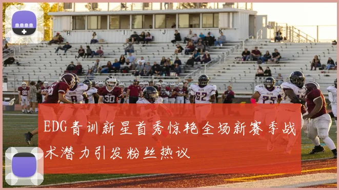 EDG青训新星首秀惊艳全场新赛季战术潜力引发粉丝热议