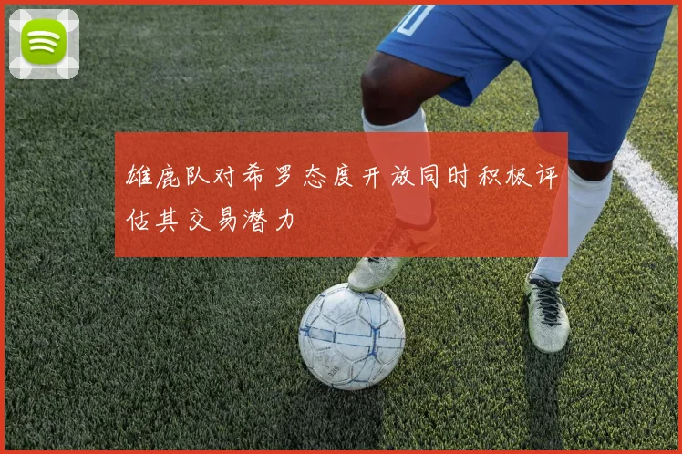 雄鹿队对希罗态度开放同时积极评估其交易潜力