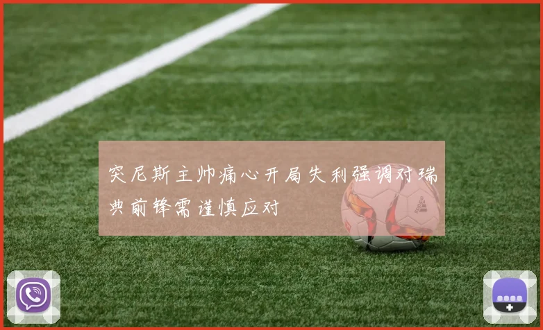 突尼斯主帅痛心开局失利强调对瑞典前锋需谨慎应对