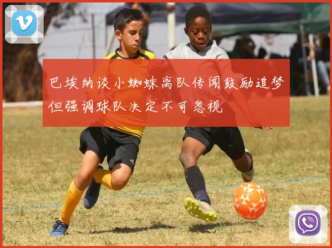 巴埃纳谈小蜘蛛离队传闻鼓励追梦但强调球队决定不可忽视