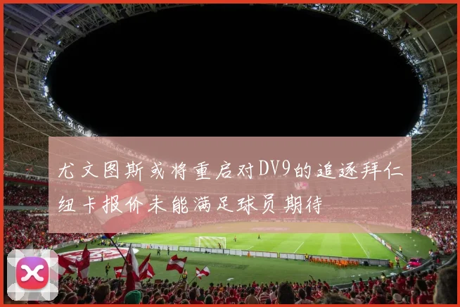 尤文图斯或将重启对DV9的追逐拜仁纽卡报价未能满足球员期待