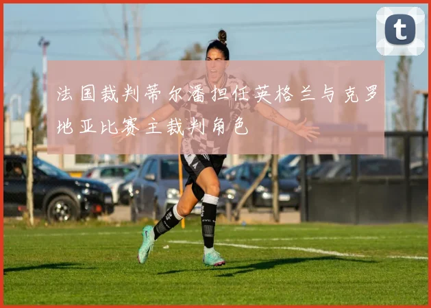 法国裁判蒂尔潘担任英格兰与克罗地亚比赛主裁判角色