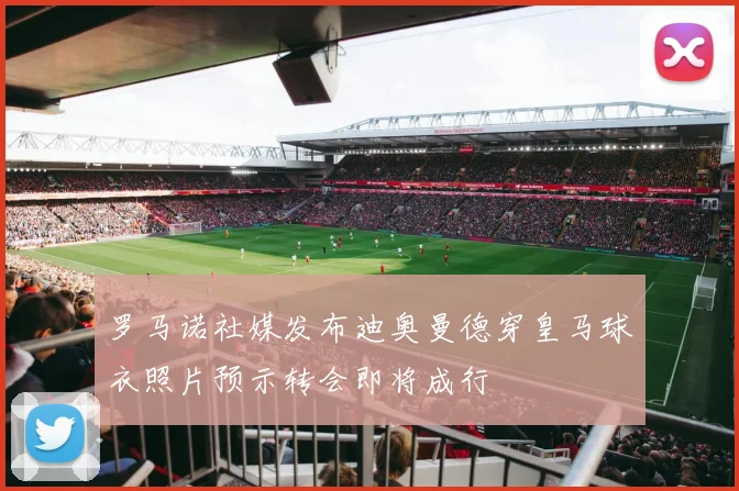 罗马诺社媒发布迪奥曼德穿皇马球衣照片预示转会即将成行