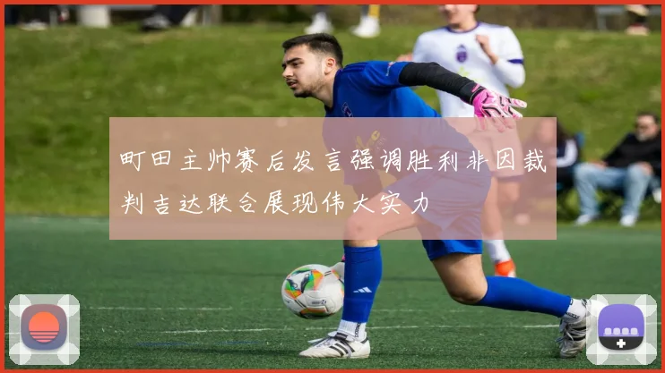 町田主帅赛后发言强调胜利非因裁判吉达联合展现伟大实力