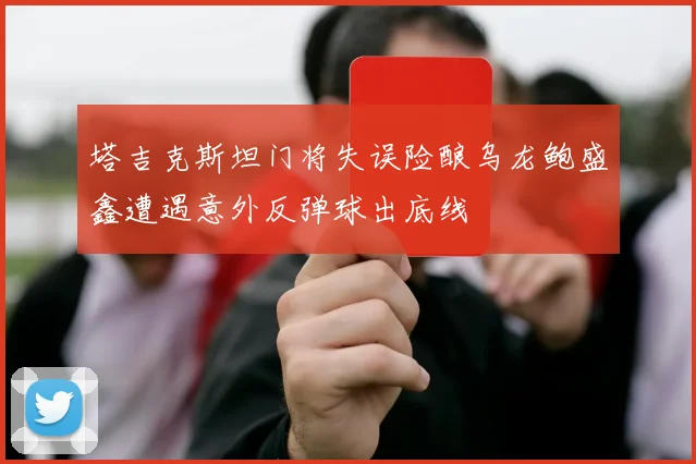 塔吉克斯坦门将失误险酿乌龙鲍盛鑫遭遇意外反弹球出底线
