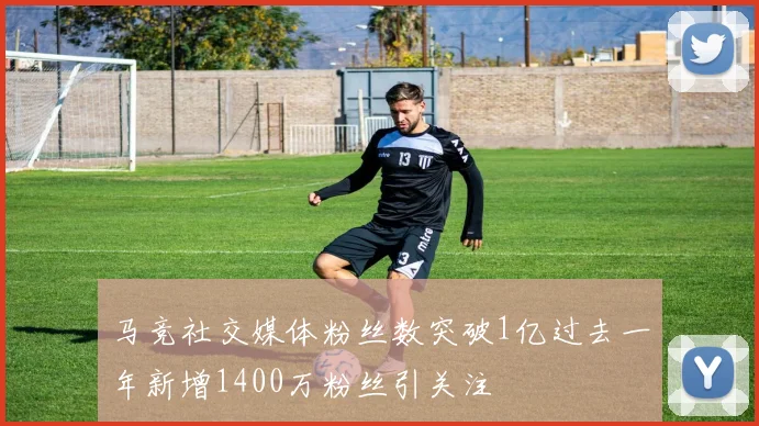 马竞社交媒体粉丝数突破1亿过去一年新增1400万粉丝引关注
