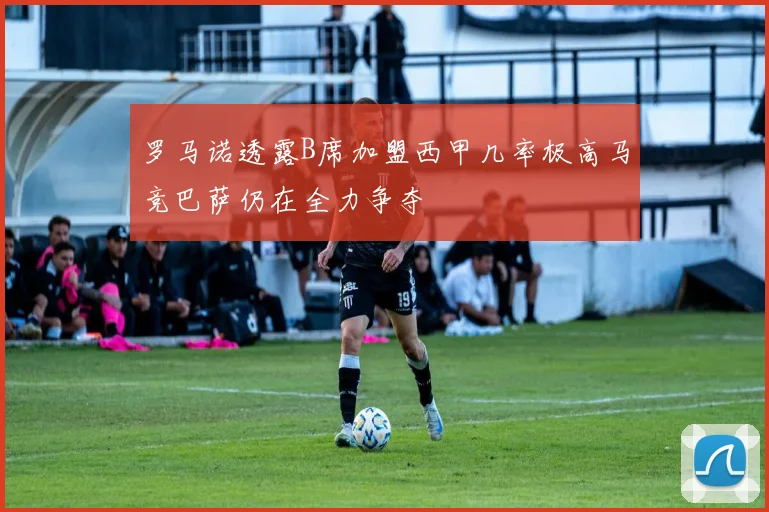 罗马诺透露B席加盟西甲几率极高马竞巴萨仍在全力争夺