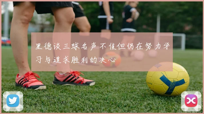 里德谈三球名声不佳但仍在努力学习与追求胜利的决心