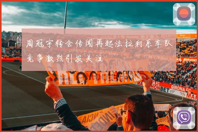 周冠宇转会传闻再起法拉利系车队竞争激烈引发关注
