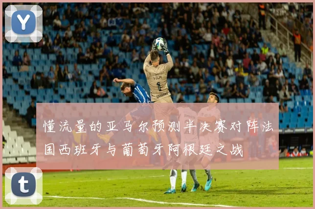 懂流量的亚马尔预测半决赛对阵法国西班牙与葡萄牙阿根廷之战