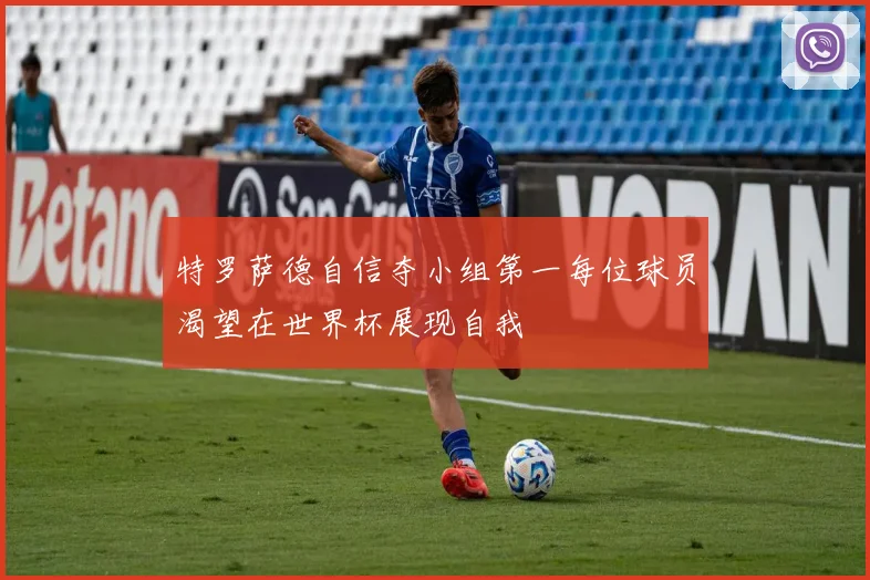 特罗萨德自信夺小组第一每位球员渴望在世界杯展现自我