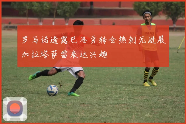 罗马诺透露巴洛贡转会热刺无进展加拉塔萨雷表达兴趣
